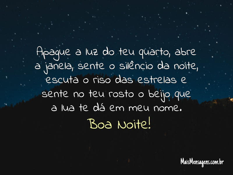 Apague a luz do teu quarto, abre a janela, sente o silêncio da noite, escuta o riso das estrelas e sente no teu rosto o beijo que a lua te dá em meu nome. Boa Noite!