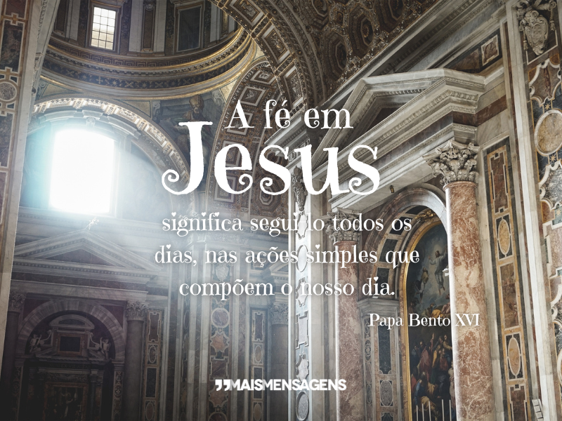 A fé em Jesus significa segui-lo todos os dias, nas ações simples que compõem o nosso dia. - Papa Bento XVI