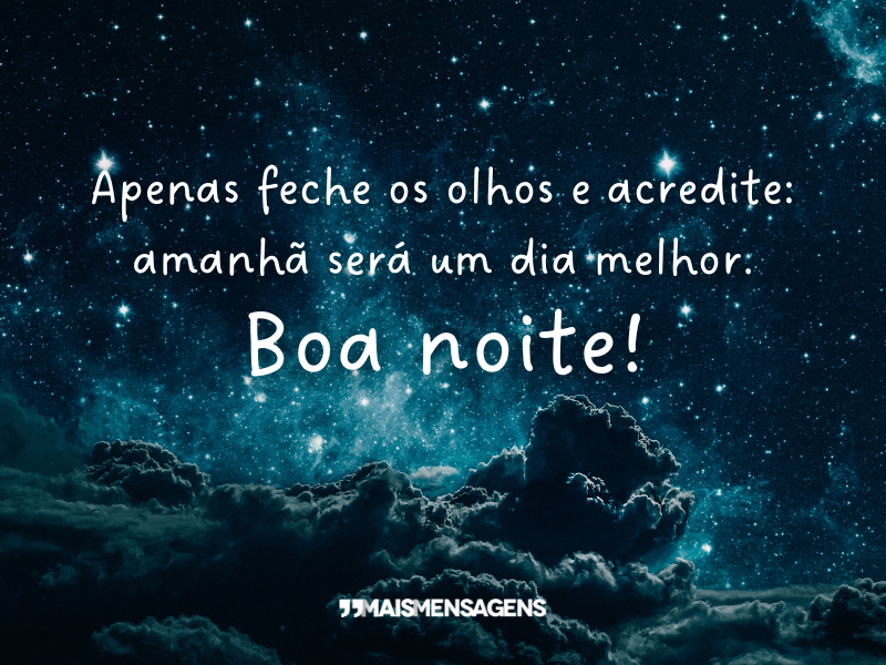 Apenas feche os olhos e acredite: amanhã será um dia melhor. Boa noite!