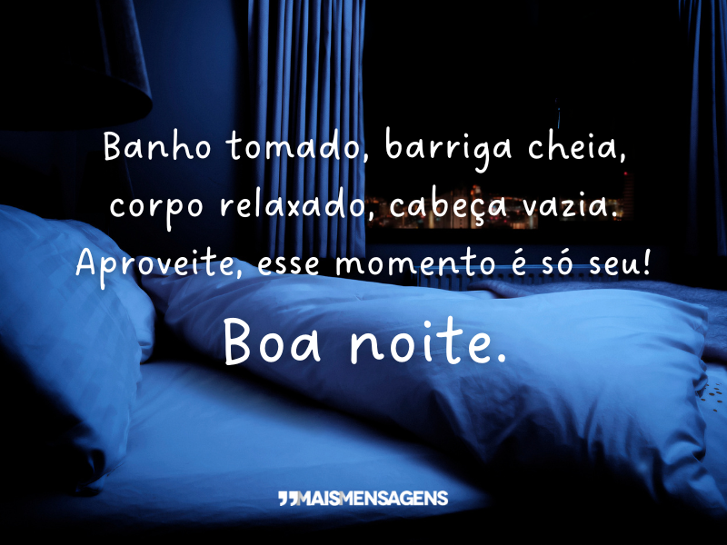 Banho tomado, barriga cheia, corpo relaxado, cabeça vazia. Aproveite, esse momento é só seu! Boa noite.