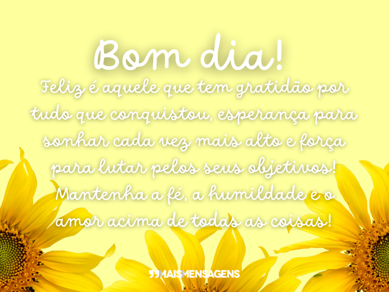 Bom dia! Feliz é aquele que tem gratidão por tudo que conquistou, esperança para sonhar cada vez mais alto e força para lutar pelos seus objetivos! Mantenha a fé, a humildade e o amor acima de todas as coisas!