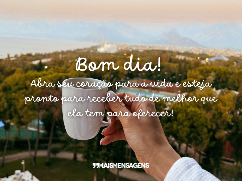 Bom dia! Abra seu coração para a vida e esteja pronto para receber tudo de melhor que ela tem para oferecer!