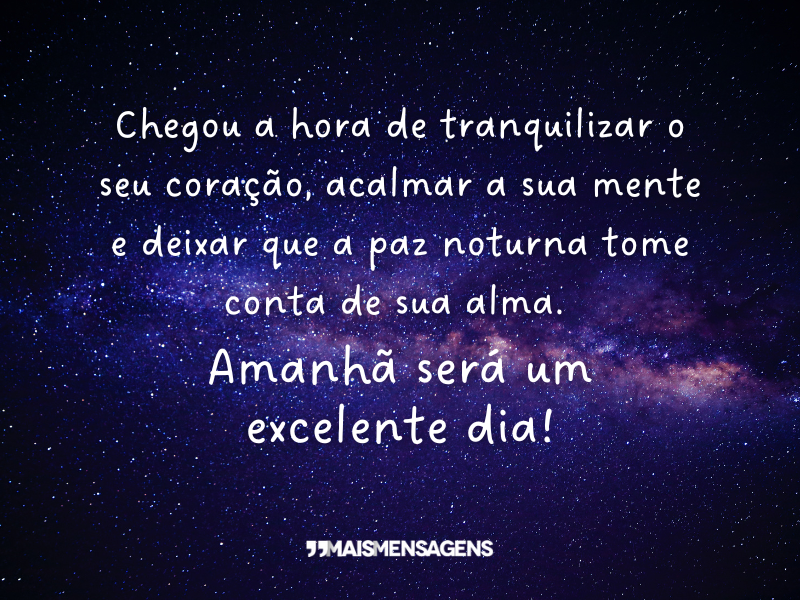 Chegou a hora de tranquilizar o seu coração, acalmar a sua mente e deixar que a paz noturna tome conta de sua alma. Amanhã será um excelente dia!