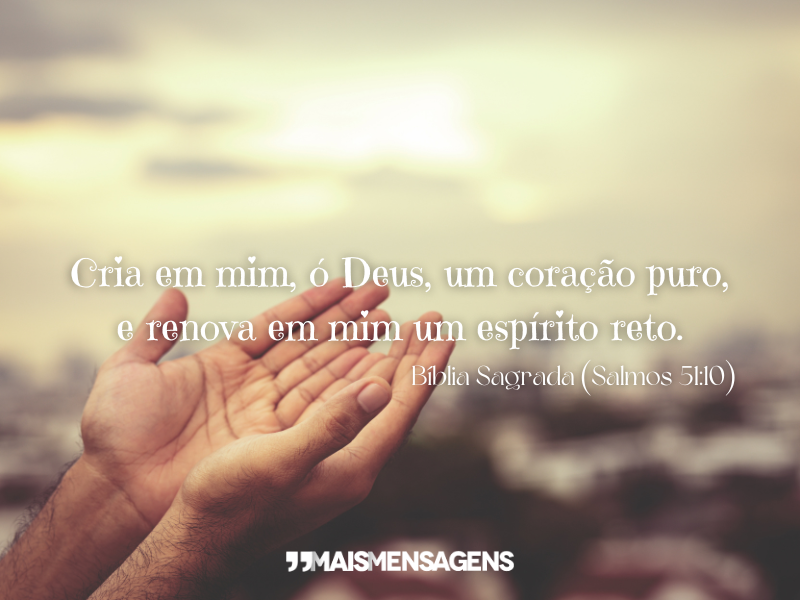 Cria em mim, ó Deus, um coração puro, e renova em mim um espírito reto.Bíblia Sagrada (Salmos 51:10)