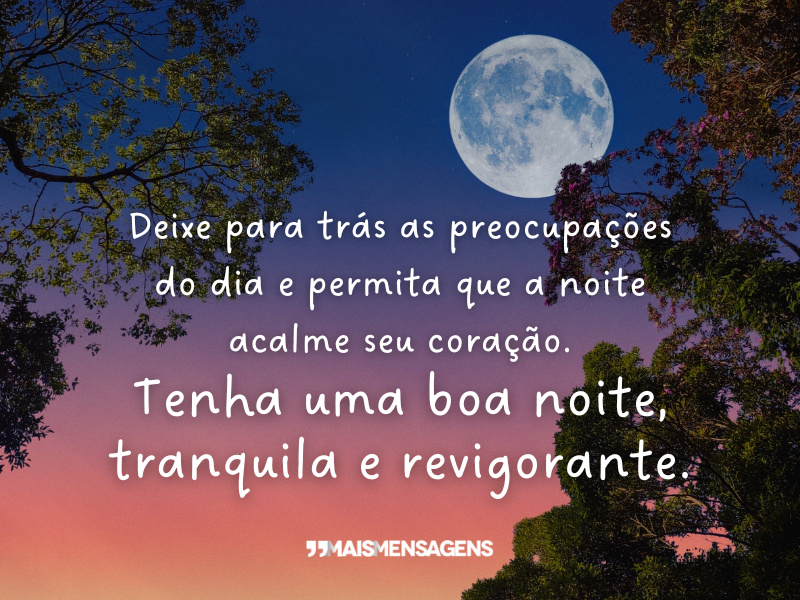 Deixe para trás as preocupações do dia e permita que a noite acalme seu coração. Tenha uma boa noite, tranquila e revigorante.