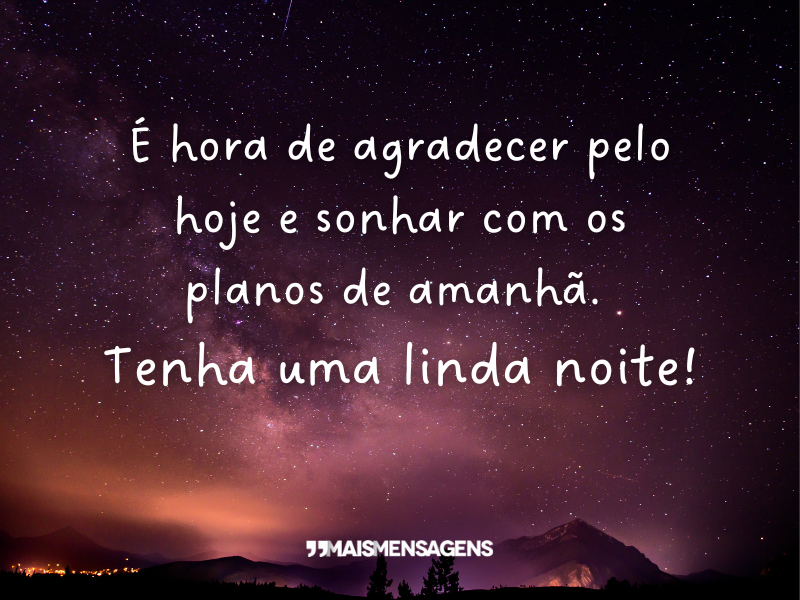 É hora de agradecer pelo hoje e sonhar com os planos de amanhã. Tenha uma linda noite!