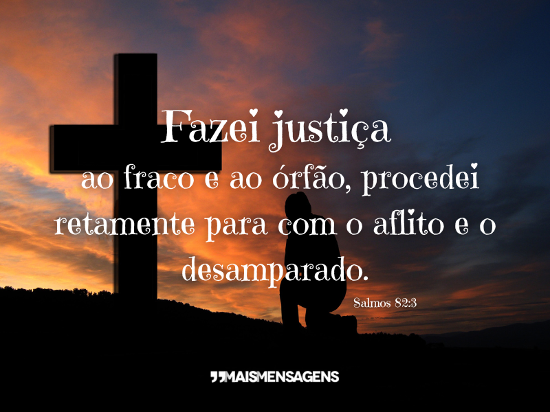 Fazei justiça ao fraco e ao órfão, procedei retamente para com o aflito e o desamparado. Salmos 82:3