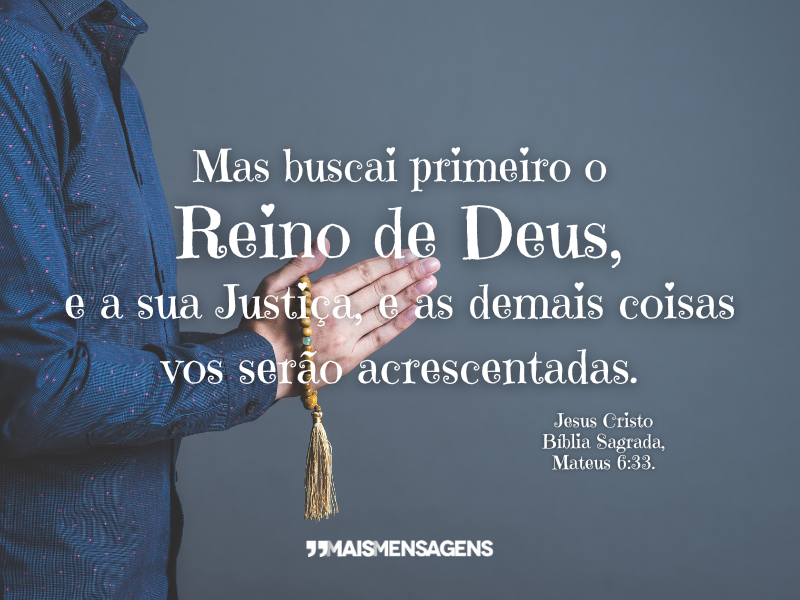 Mas buscai primeiro o Reino de Deus, e a sua Justiça, e as demais coisas vos serão acrescentadas. - Jesus Cristo Bíblia Sagrada, Mateus 6:33.