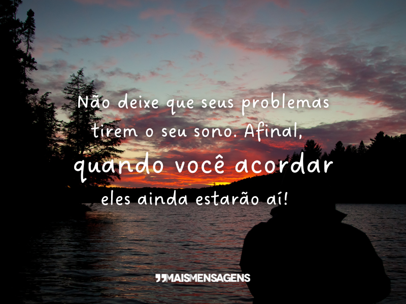 Não deixe que seus problemas tirem o seu sono. Afinal, quando você acordar eles ainda estarão aí!