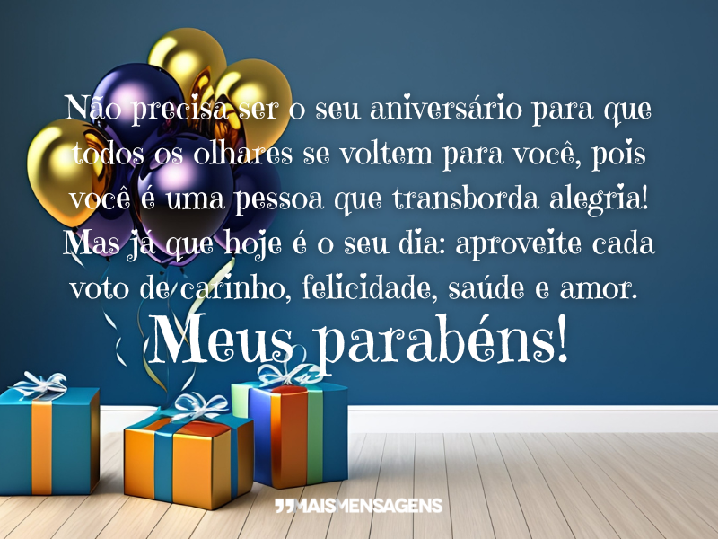 Não precisa ser o seu aniversário para que todos os olhares se voltem para você, pois você é uma pessoa que transborda alegria! Mas já que hoje é o seu dia: aproveite cada voto de carinho, felicidade, saúde e amor. Meus parabéns!