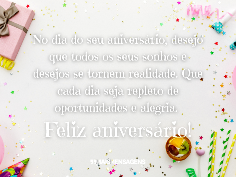 No dia do seu aniversário, desejo que todos os seus sonhos e desejos se tornem realidade. Que cada dia seja repleto de oportunidades e alegria. Feliz aniversário!