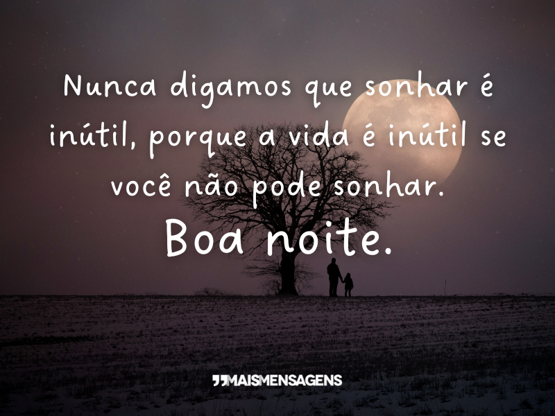 Nunca digamos que sonhar é inútil, porque a vida é inútil se você não pode sonhar. Boa noite.