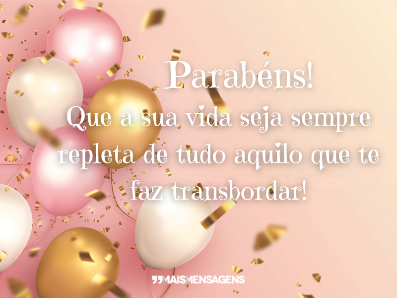 Parabéns! Que a sua vida seja sempre repleta de tudo aquilo que te faz transbordar!