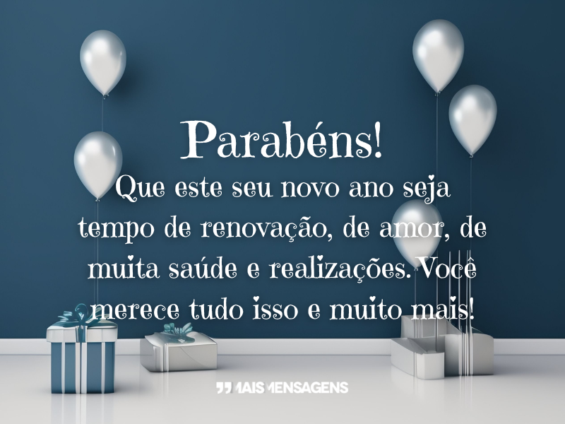 Parabéns! Que este seu novo ano seja tempo de renovação, de amor, de muita saúde e realizações. Você merece tudo isso e muito mais!