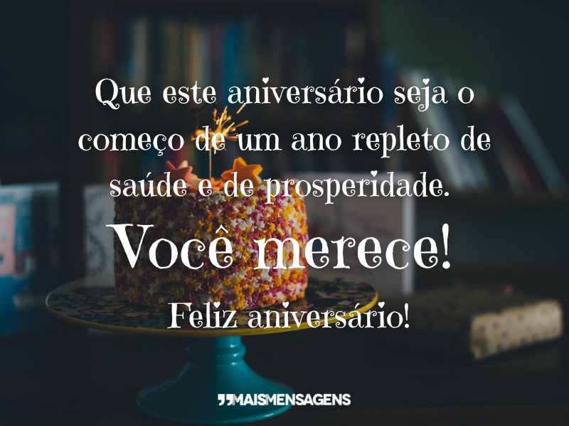 Que este aniversário seja o começo de um ano repleto de saúde e de prosperidade. Você merece! Feliz aniversário!