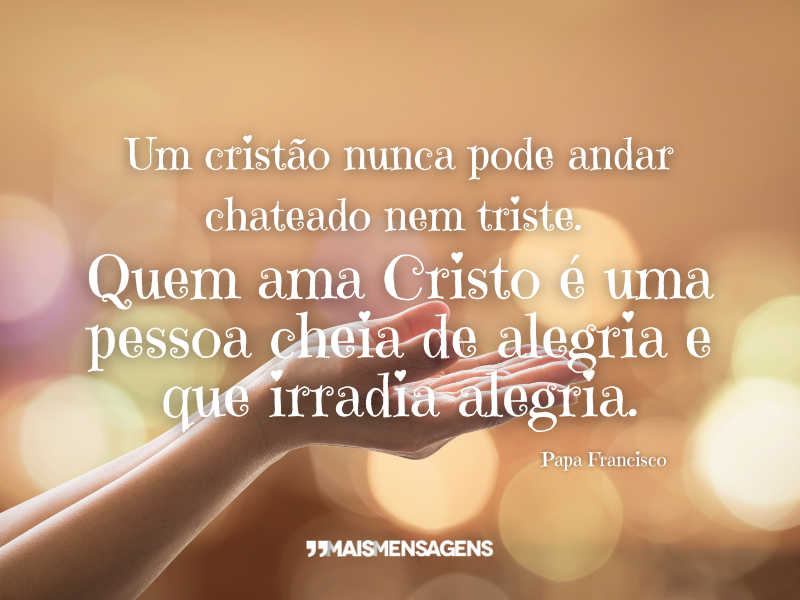 Um cristão nunca pode andar chateado nem triste. Quem ama Cristo é uma pessoa cheia de alegria e que irradia alegria. - Papa Francisco