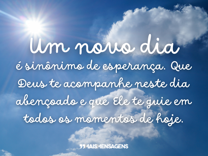 Um novo dia é sinônimo de esperança. Que Deus te acompanhe neste dia abençoado e que Ele te guie em todos os momentos de hoje.