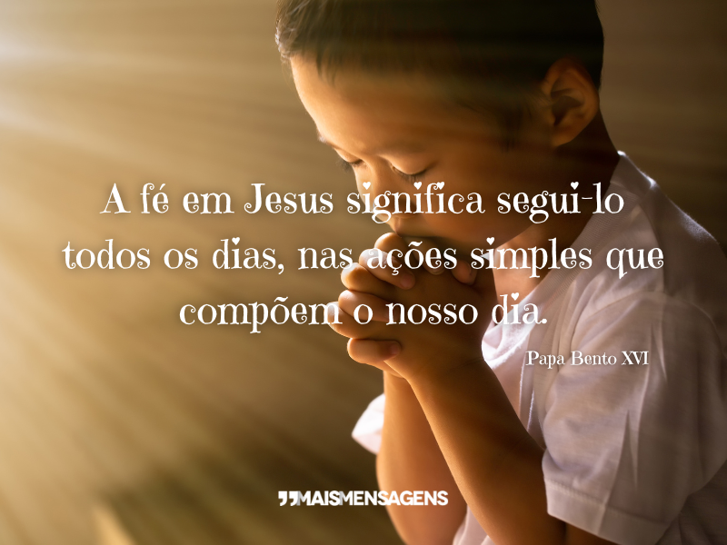 A fé em Jesus significa segui-lo todos os dias, nas ações simples que compõem o nosso dia. - Papa Bento XVI