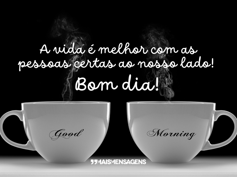 A vida é melhor com as pessoas certas ao nosso lado! Bom dia!