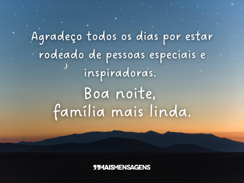 Agradeço todos os dias por estar rodeado de pessoas especiais e inspiradoras. Boa noite, família mais linda.