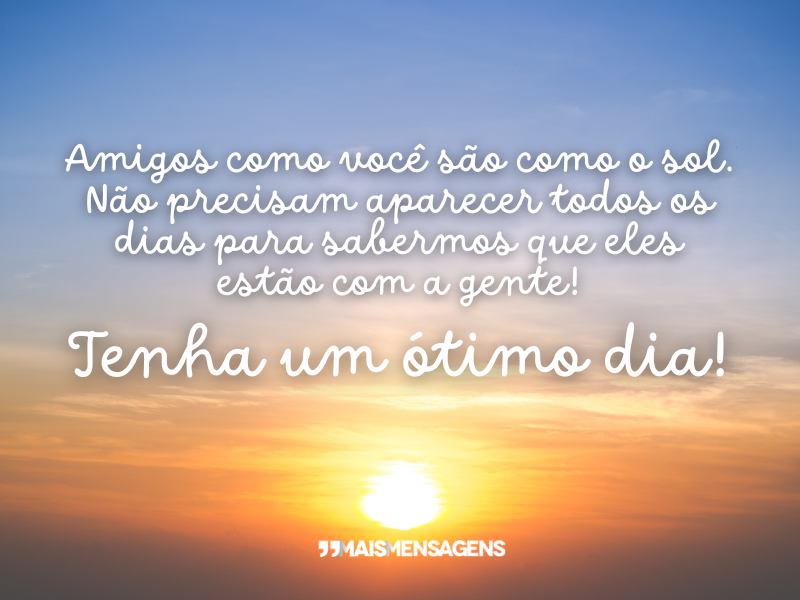 Amigos como você são como o sol. Não precisam aparecer todos os dias para sabermos que eles estão com a gente! Tenha um ótimo dia!