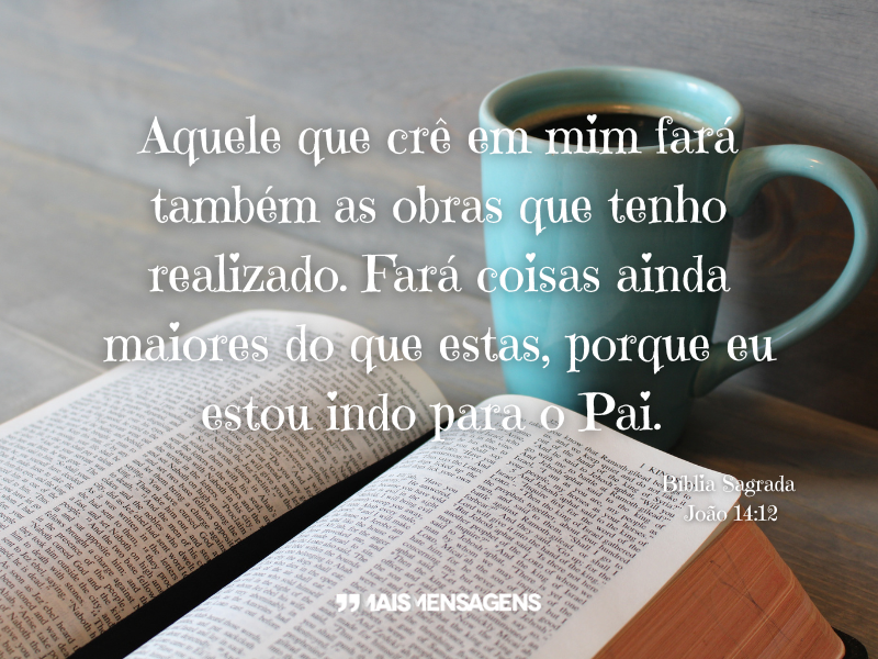 Aquele que crê em mim fará também as obras que tenho realizado. Fará coisas ainda maiores do que estas, porque eu estou indo para o Pai. - Bíblia Sagrada João 14:12