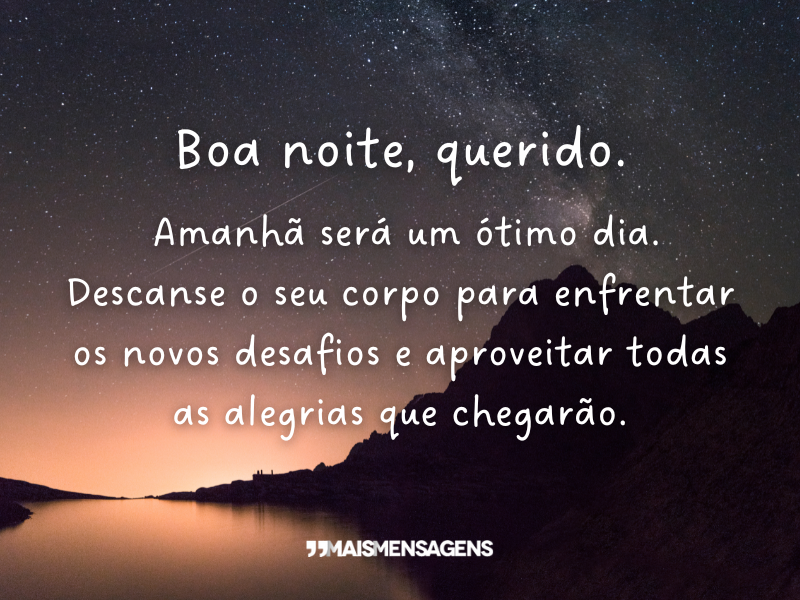 Boa noite, querido. Amanhã será um ótimo dia. Descanse o seu corpo para enfrentar os novos desafios e aproveitar todas as alegrias que chegarão.