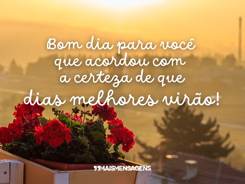 Bom dia para você que acordou com a certeza de que dias melhores virão!