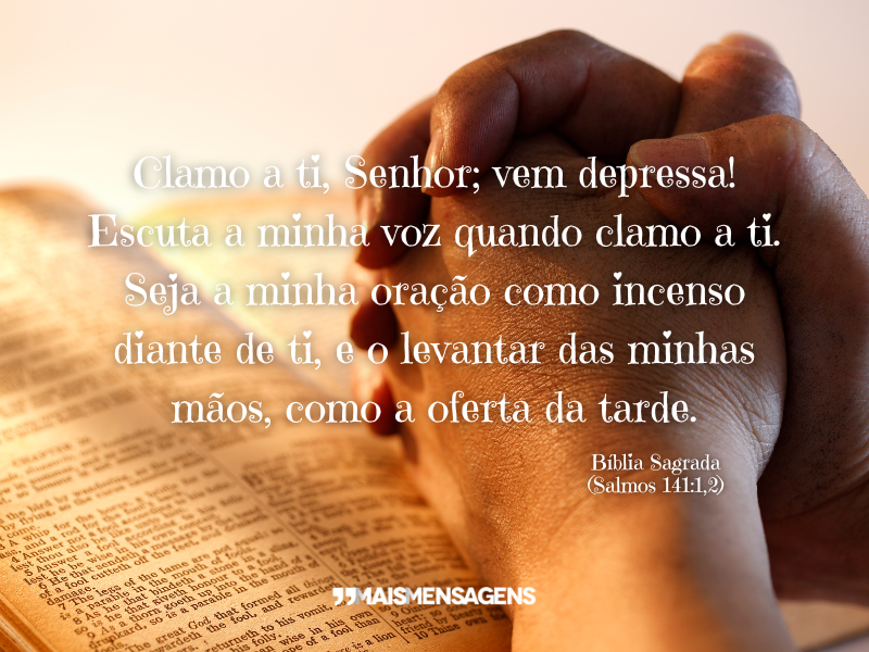 Clamo a ti, Senhor; vem depressa! Escuta a minha voz quando clamo a ti. Seja a minha oração como incenso diante de ti, e o levantar das minhas mãos, como a oferta da tarde. - Bíblia Sagrada (Salmos 141:1,2)