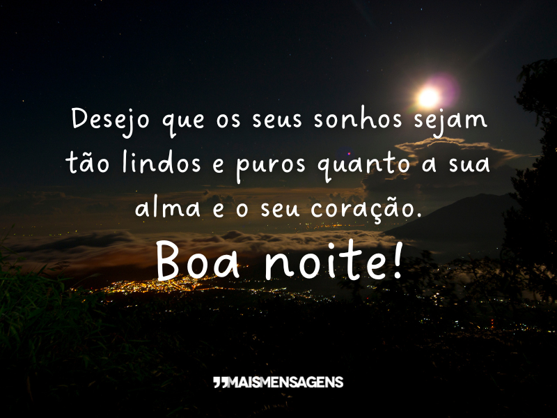 Desejo que os seus sonhos sejam tão lindos e puros quanto a sua alma e o seu coração. Boa noite!