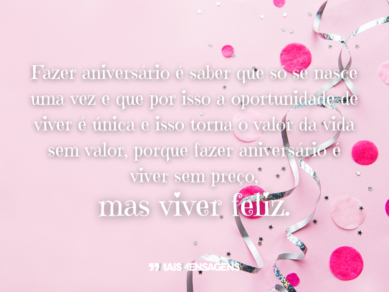 Fazer aniversário é saber que só se nasce uma vez e que por isso a oportunidade de viver é única e isso torna o valor da vida sem valor, porque fazer aniversário é viver sem preço, mas viver feliz.