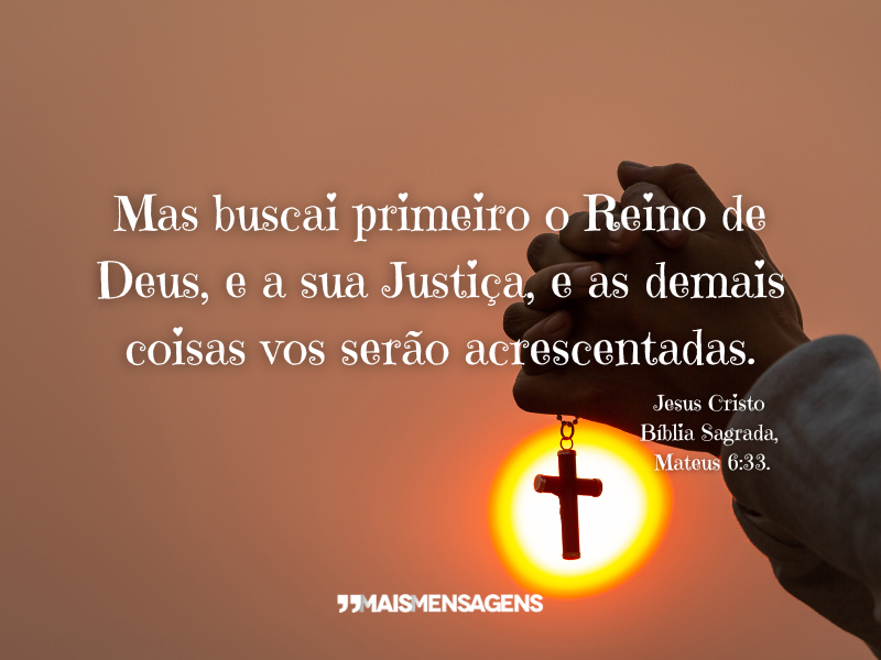 Mas buscai primeiro o Reino de Deus, e a sua Justiça, e as demais coisas vos serão acrescentadas. - Jesus Cristo - Bíblia Sagrada, Mateus 6:33.