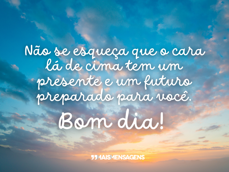 Não se esqueça que o cara lá de cima tem um presente e um futuro preparado para você. Bom dia!