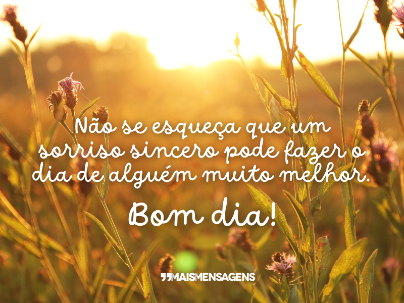 Não se esqueça que um sorriso sincero pode fazer o dia de alguém muito melhor. Bom dia!