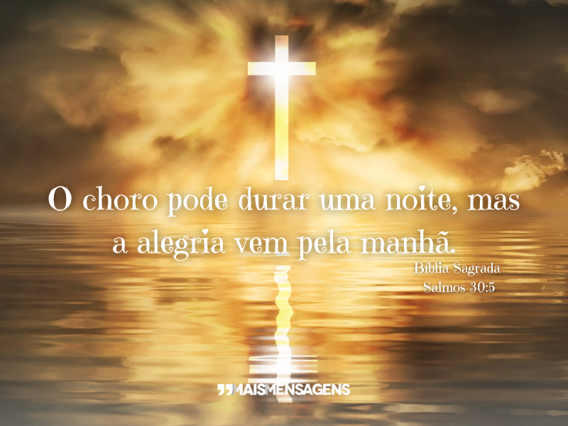 O choro pode durar uma noite, mas a alegria vem pela manhã. - Bíblia Sagrada Salmos 30:5.