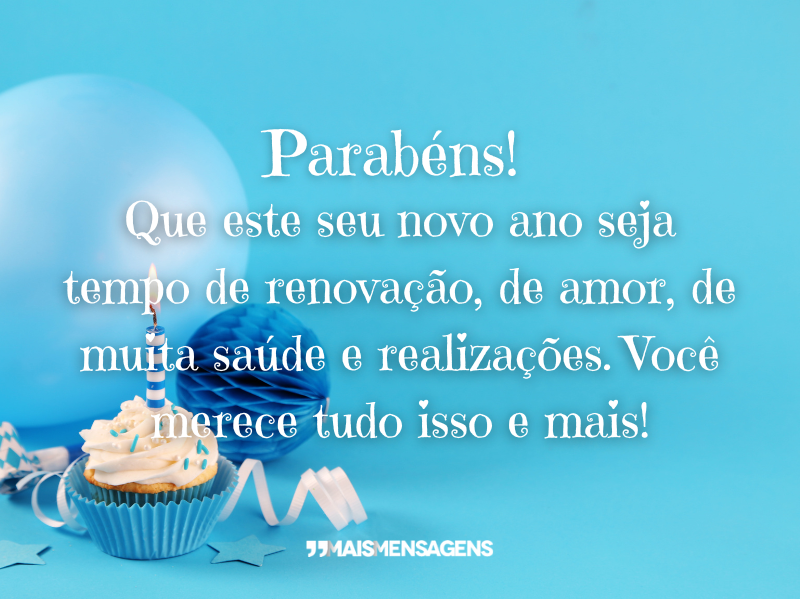 Parabéns! Que este seu novo ano seja tempo de renovação, de amor, de muita saúde e realizações. Você merece tudo isso e mais!