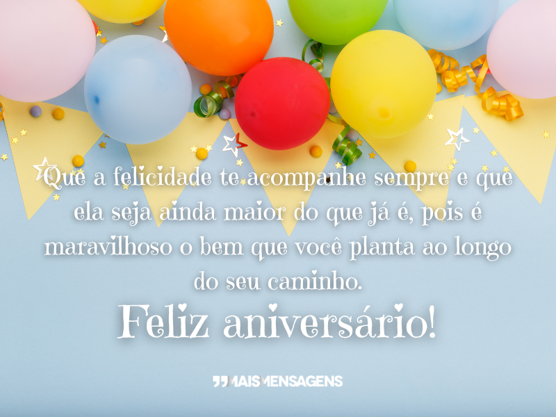 Que a felicidade te acompanhe sempre e que ela seja ainda maior do que já é, pois é maravilhoso o bem que você planta ao longo do seu caminho. Feliz Aniversário!