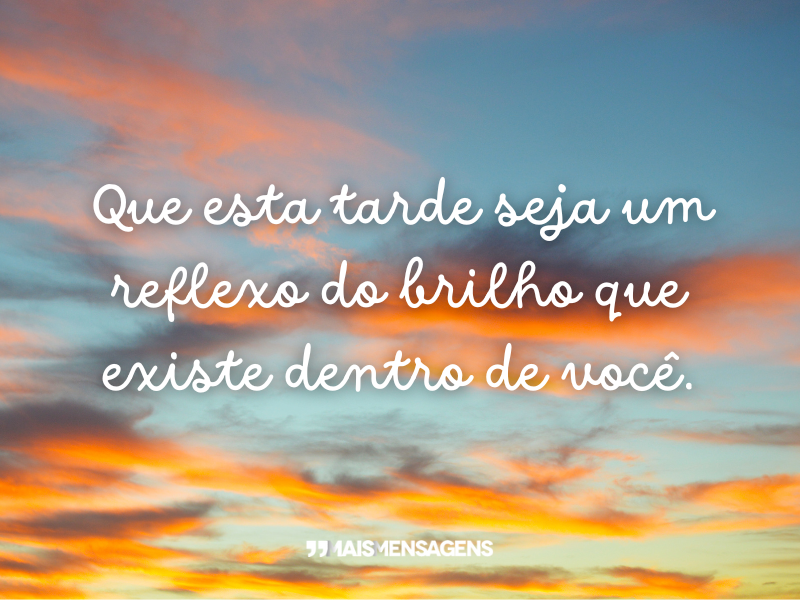 Que esta tarde seja um reflexo do brilho que existe dentro de você.