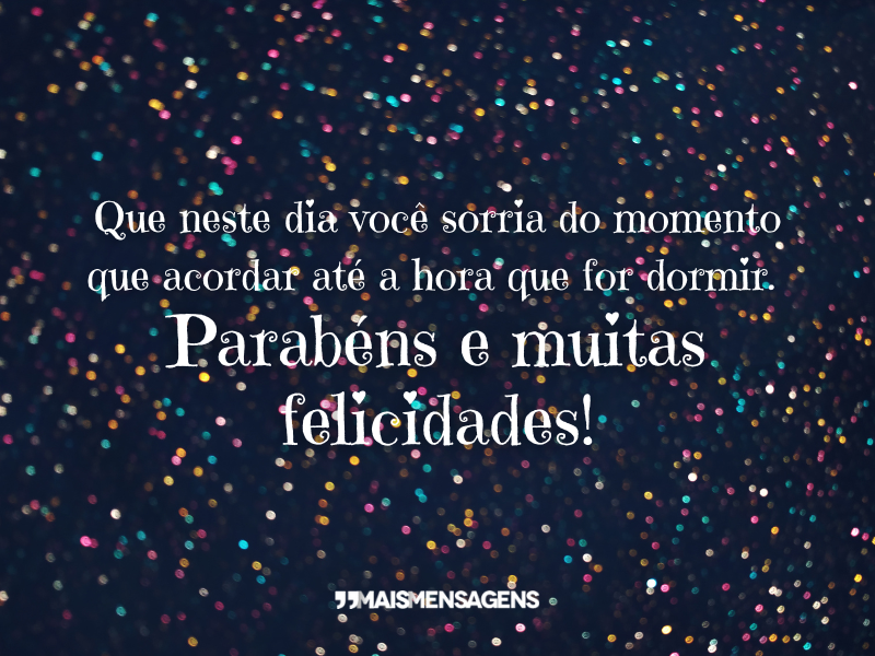 Que neste dia você sorria do momento que acordar até a hora que for dormir. Parabéns e muitas felicidades!