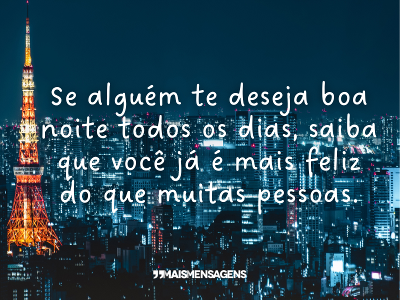 Se alguém te deseja boa noite todos os dias, saiba que você já é mais feliz do que muitas pessoas.