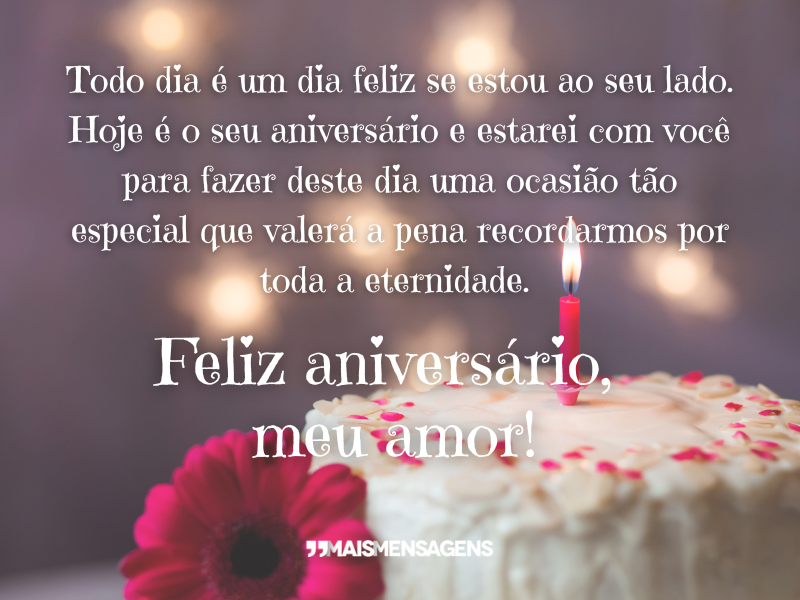 Todo dia é um dia feliz se estou ao seu lado. Hoje é o seu aniversário e estarei com você para fazer deste dia uma ocasião tão especial que valerá a pena recordarmos por toda a eternidade. Feliz aniversário, meu amor!