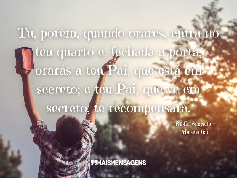 Tu, porém, quando orares, entra no teu quarto e, fechada a porta, orarás a teu Pai, que está em secreto; e teu Pai, que vê em secreto, te recompensará. - Bíblia Sagrada Mateus 6:6