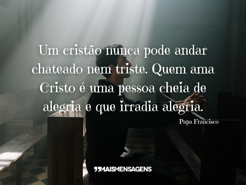 Um cristão nunca pode andar chateado nem triste. Quem ama Cristo é uma pessoa cheia de alegria e que irradia alegria. - Papa Francisco