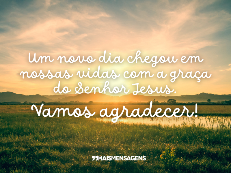 Um novo dia chegou em nossas vidas com a graça do Senhor Jesus. Vamos agradecer!