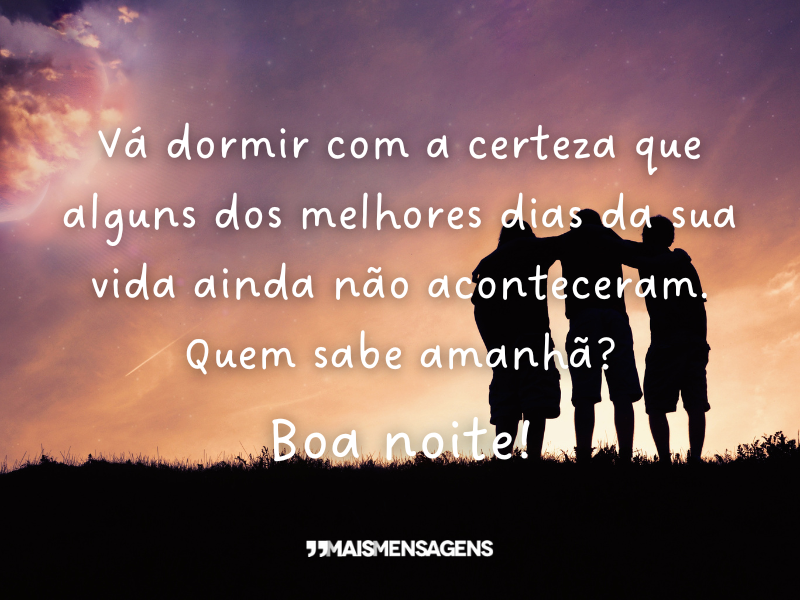 Vá dormir com a certeza que alguns dos melhores dias da sua vida ainda não aconteceram. Quem sabe amanhã? Boa noite!