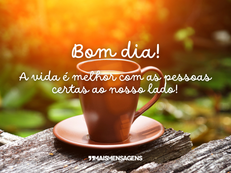 A vida é melhor com as pessoas certas ao nosso lado! Bom dia!