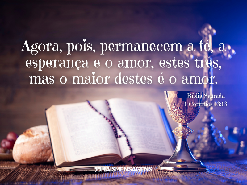 Agora, pois, permanecem a fé, a esperança e o amor, estes três, mas o maior destes é o amor. - Bíblia Sagrada 1 Coríntios 13:13