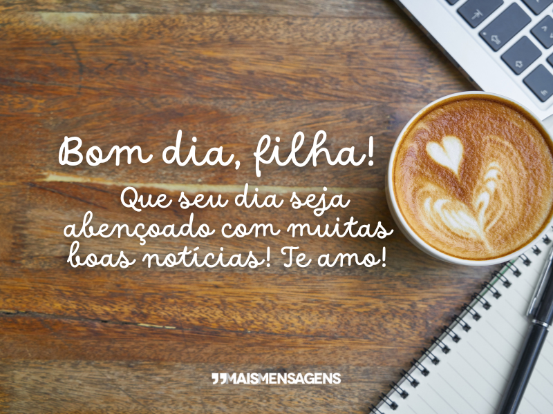 Bom dia, filha! Que seu dia seja abençoado com muitas boas notícias! Te amo!