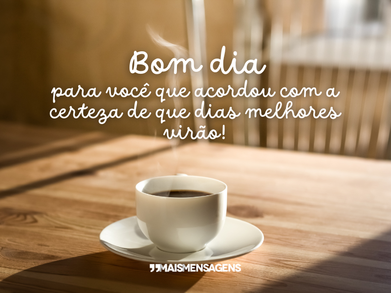 Bom dia para você que acordou com a certeza de que dias melhores virão!