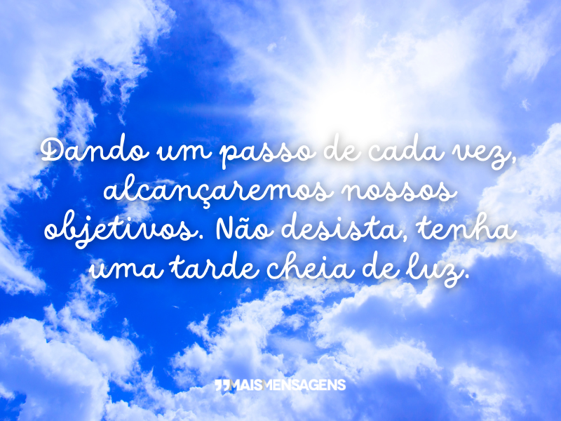 Dando um passo de cada vez, alcançaremos nossos objetivos. Não desista, tenha uma tarde cheia de luz.